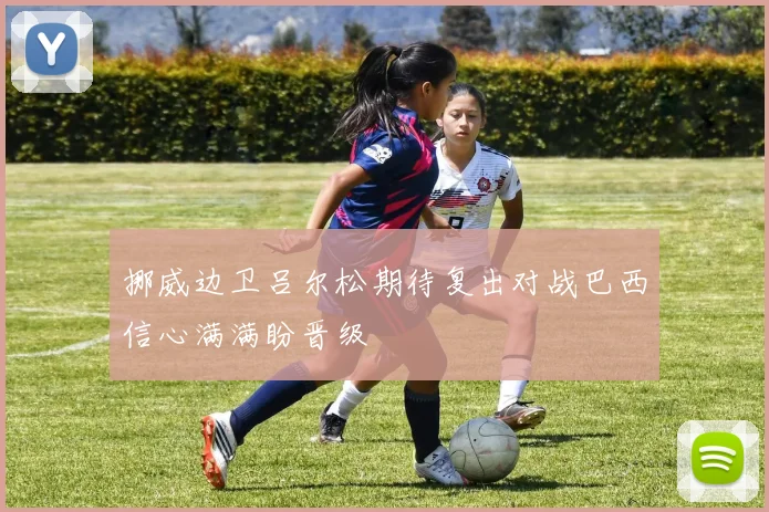 挪威边卫吕尔松期待复出对战巴西信心满满盼晋级