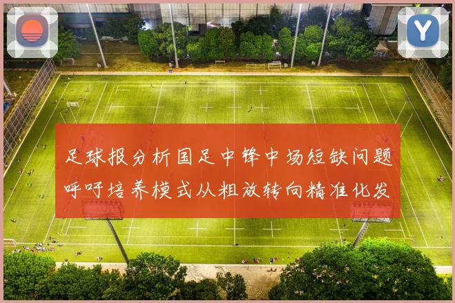 足球报分析国足中锋中场短缺问题呼吁培养模式从粗放转向精准化发展