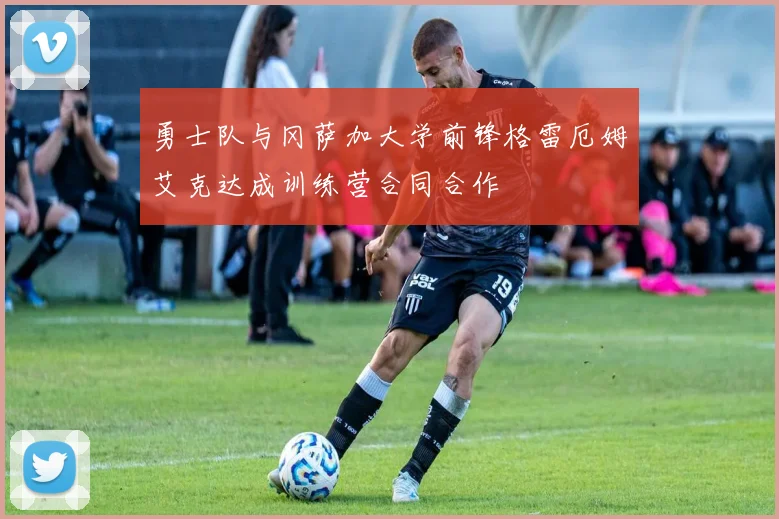 勇士队与冈萨加大学前锋格雷厄姆艾克达成训练营合同合作