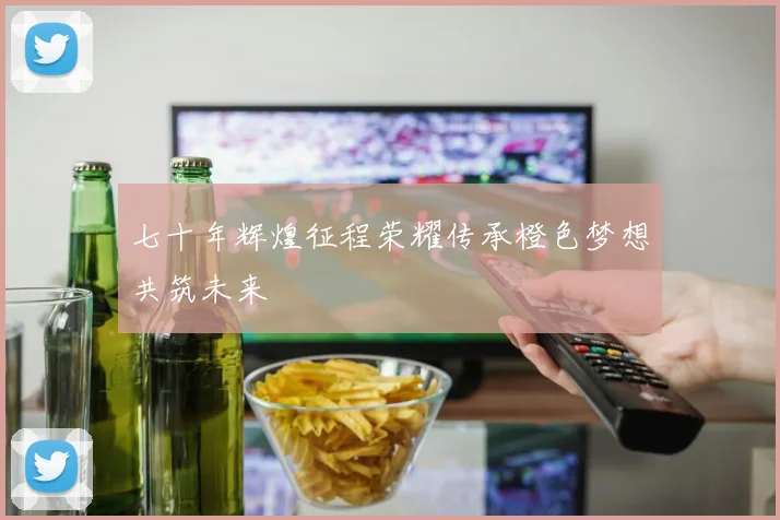 七十年辉煌征程荣耀传承橙色梦想共筑未来