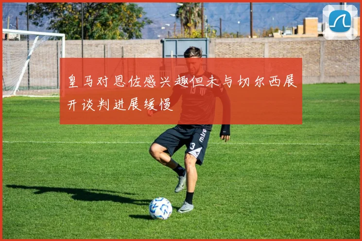 皇马对恩佐感兴趣但未与切尔西展开谈判进展缓慢