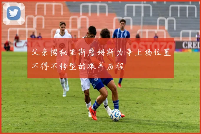 父亲揭秘里斯詹姆斯为争上场位置不得不转型的艰辛历程