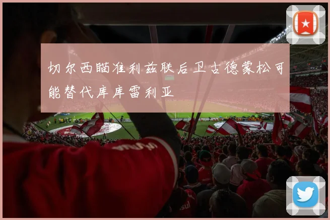 切尔西瞄准利兹联后卫古德蒙松可能替代库库雷利亚