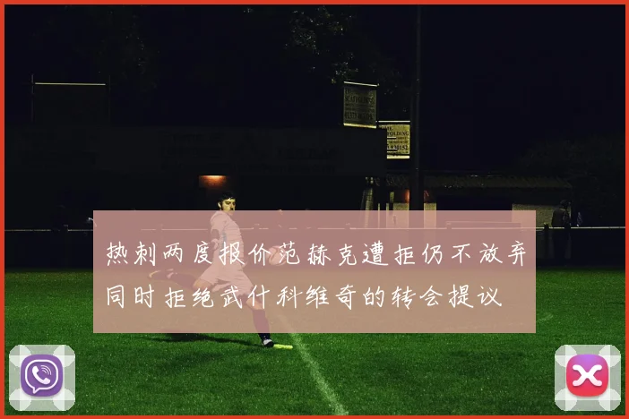 热刺两度报价范赫克遭拒仍不放弃同时拒绝武什科维奇的转会提议