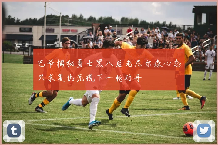巴爷揭秘勇士黑八后老尼尔森心态只求复仇无视下一轮对手