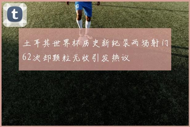 土耳其世界杯历史新纪录两场射门62次却颗粒无收引发热议