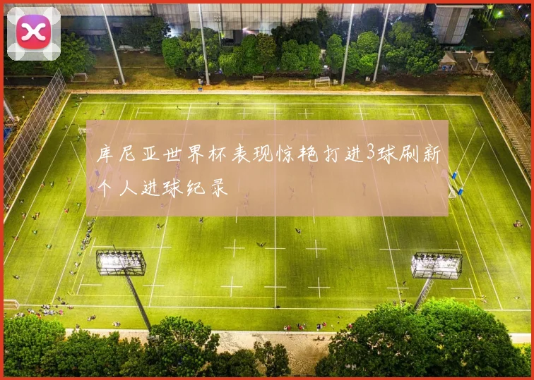 库尼亚世界杯表现惊艳打进3球刷新个人进球纪录