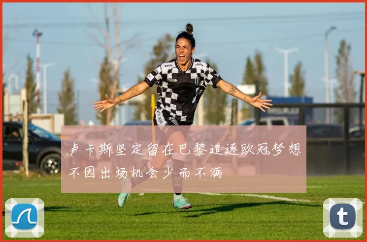 卢卡斯坚定留在巴黎追逐欧冠梦想不因出场机会少而不满