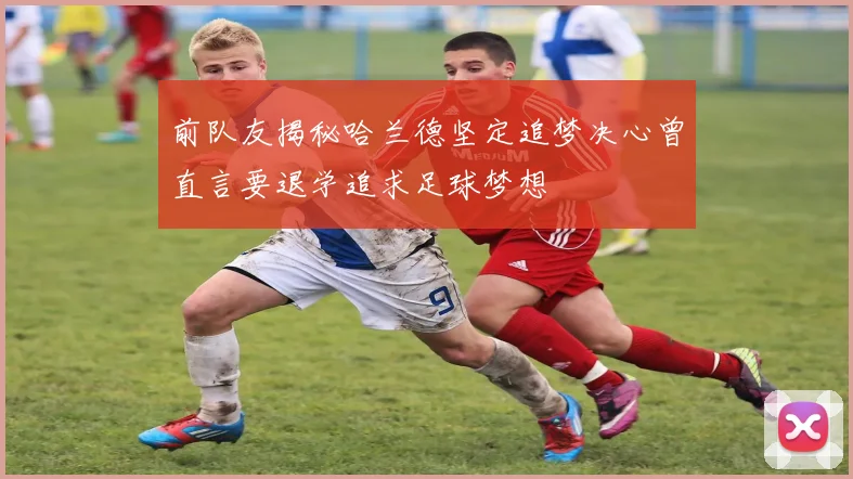 前队友揭秘哈兰德坚定追梦决心曾直言要退学追求足球梦想