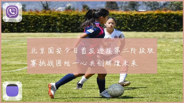 北京国安今日首发迎接第二阶段联赛挑战团结一心共创辉煌未来