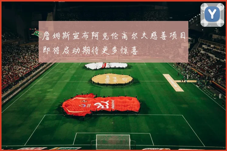 詹姆斯宣布阿克伦高尔夫慈善项目即将启动期待更多惊喜