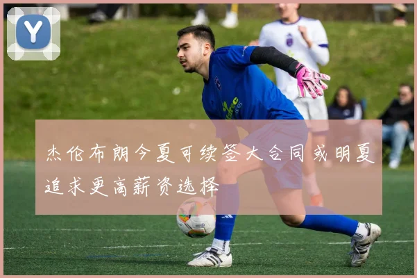 杰伦布朗今夏可续签大合同或明夏追求更高薪资选择