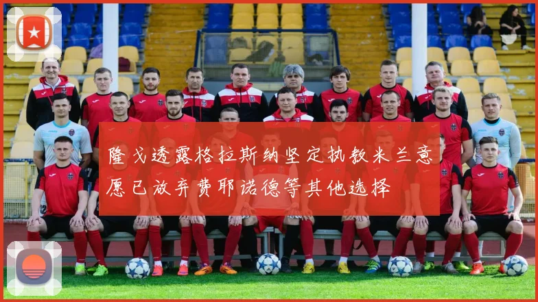隆戈透露格拉斯纳坚定执教米兰意愿已放弃费耶诺德等其他选择