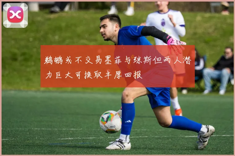 鹈鹕或不交易墨菲与琼斯但两人潜力巨大可换取丰厚回报