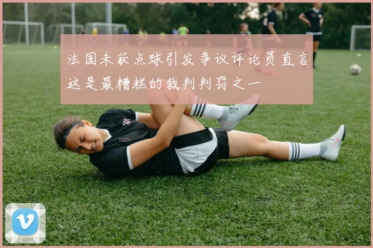 法国未获点球引发争议评论员直言这是最糟糕的裁判判罚之一
