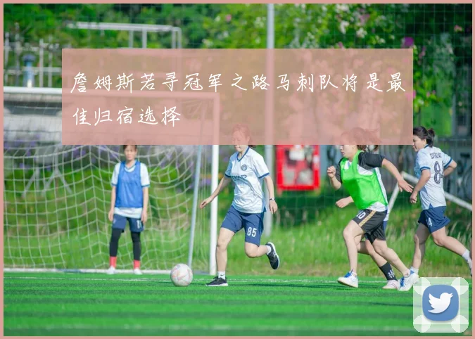 詹姆斯若寻冠军之路马刺队将是最佳归宿选择