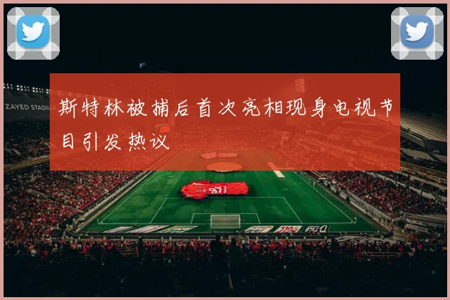 斯特林被捕后首次亮相现身电视节目引发热议