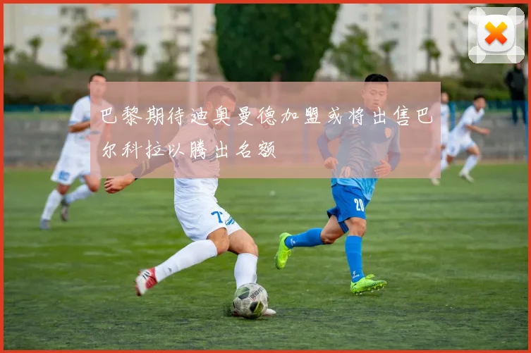 巴黎期待迪奥曼德加盟或将出售巴尔科拉以腾出名额